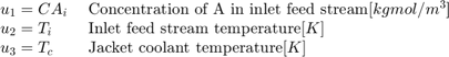 $$ \begin{array} {ll}
& # 38;\textnormal{进口进料中A的浓度
流}[kgmol/m^3] \\
u_2 = T_i \;& # 38;\textnormal{进料流温度}[K] \\
u_3 = T_c \;& # 38;\textnormal{护套冷却剂温度}[K] \\
\end{array} $$ . \